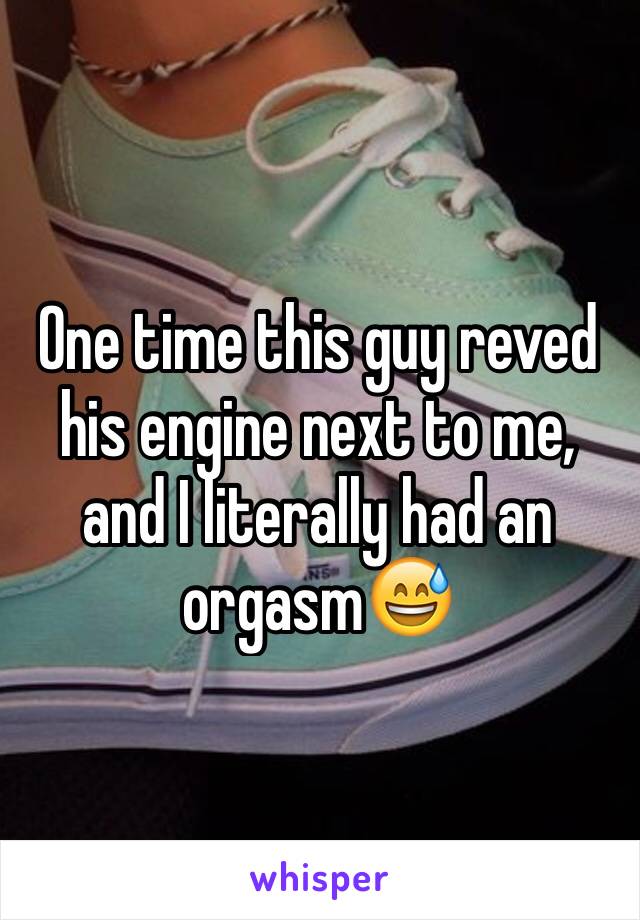 One time this guy reved his engine next to me, and I literally had an orgasm😅