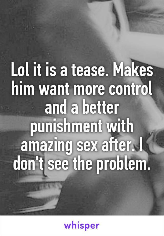 Lol it is a tease. Makes him want more control and a better punishment with amazing sex after. I don't see the problem.