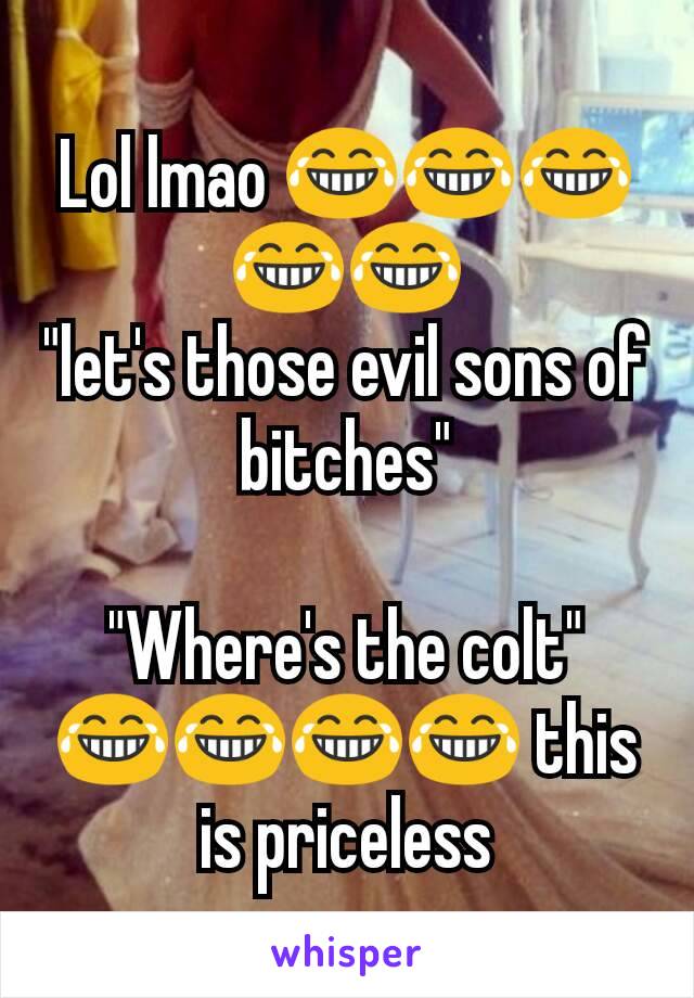 Lol lmao 😂😂😂😂😂
"let's those evil sons of bitches"

"Where's the colt"
😂😂😂😂 this is priceless