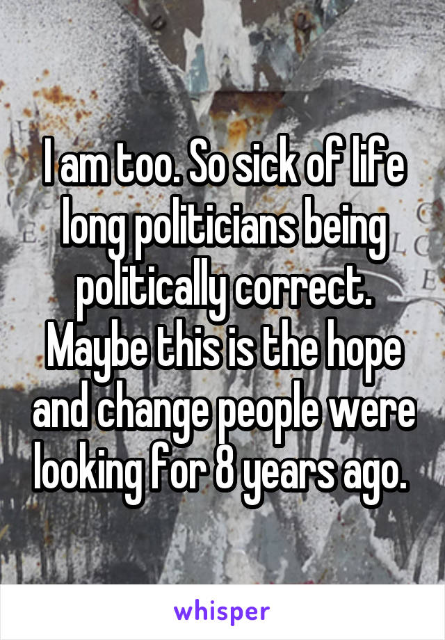 I am too. So sick of life long politicians being politically correct. Maybe this is the hope and change people were looking for 8 years ago. 