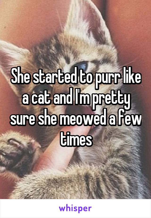 She started to purr like a cat and I'm pretty sure she meowed a few times