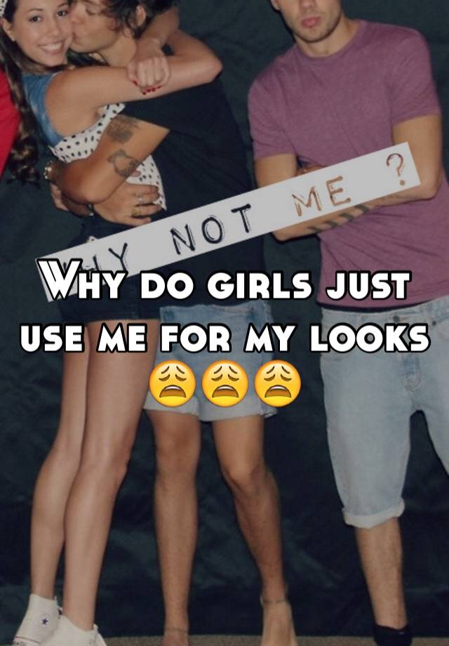 Why do girls just use me for my looks ?????? pic photo