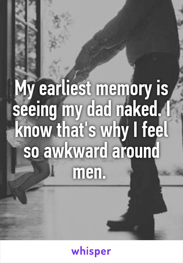 My earliest memory is seeing my dad naked. I know that's why I feel so awkward around men. 