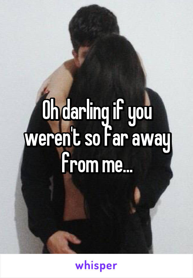 Oh darling if you weren't so far away from me...