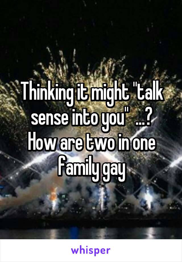Thinking it might "talk sense into you"  ...?
How are two in one family gay