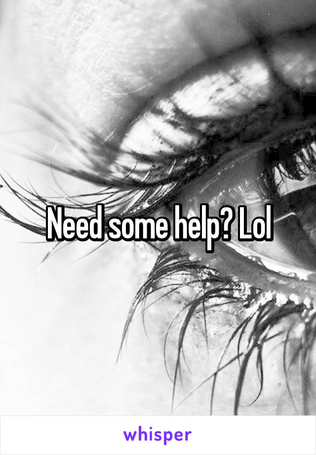 Need some help? Lol