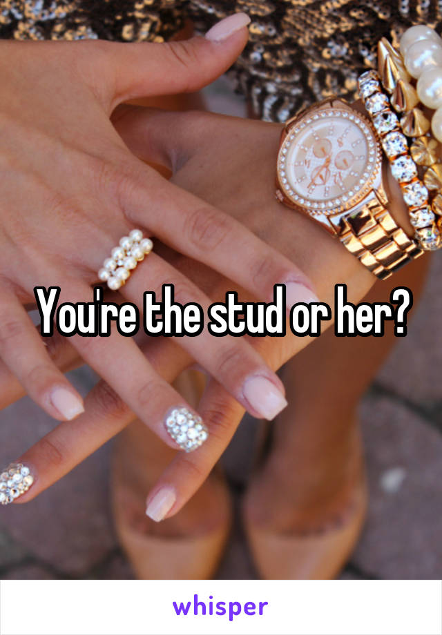 You're the stud or her?