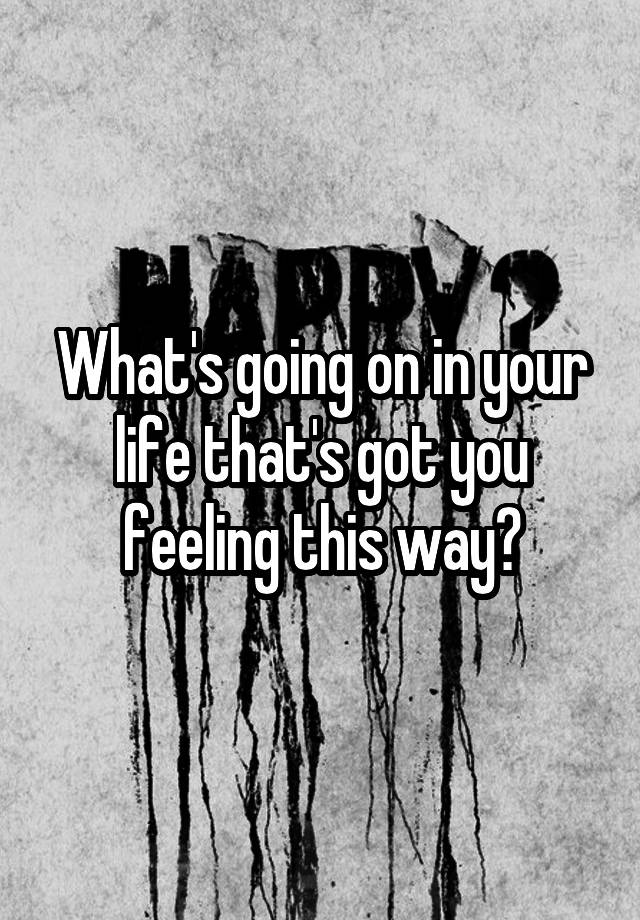 what-s-going-on-in-your-life-that-s-got-you-feeling-this-way