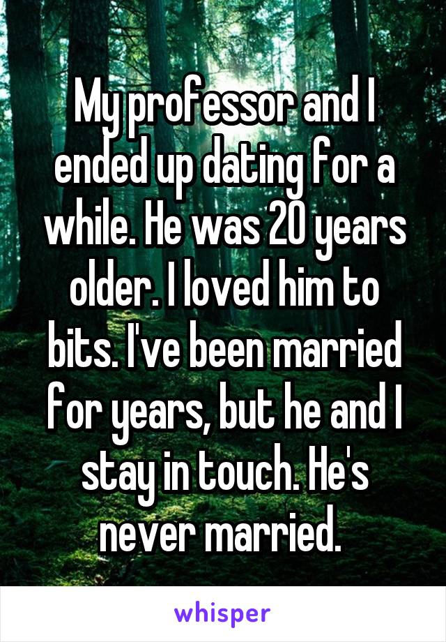 My professor and I ended up dating for a while. He was 20 years older. I loved him to bits. I've been married for years, but he and I stay in touch. He's never married. 