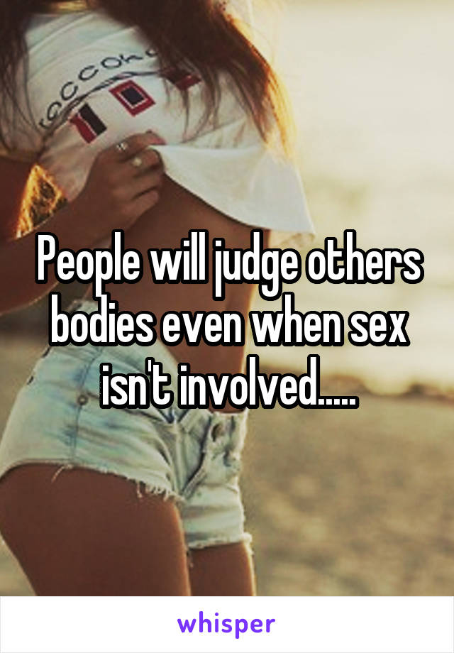 People will judge others bodies even when sex isn't involved.....