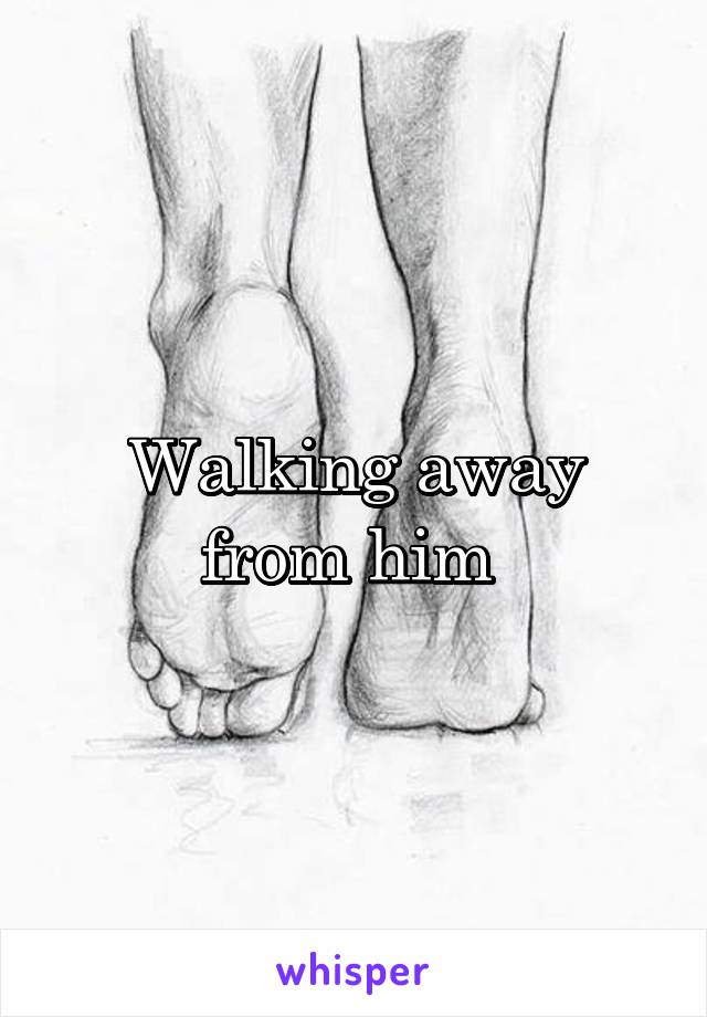 Walking away from him 