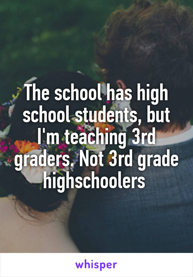 The school has high school students, but I'm teaching 3rd graders. Not 3rd grade highschoolers 