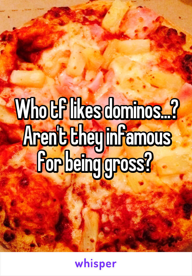 Who tf likes dominos...? Aren't they infamous for being gross? 