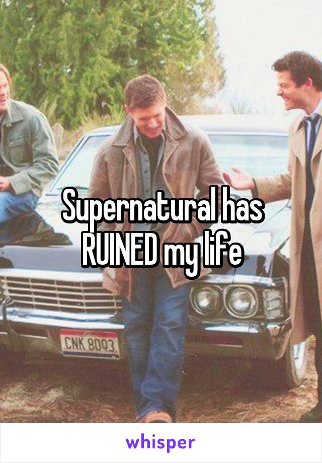 Supernatural has RUINED my life