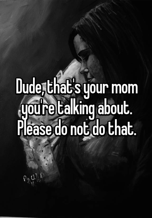 Dude Thats Your Mom Youre Talking About Please Do Not Do That 