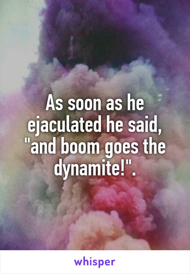 As soon as he ejaculated he said, "and boom goes the dynamite!".