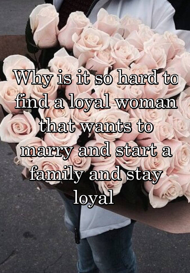 why-is-it-so-hard-to-find-a-loyal-woman-that-wants-to-marry-and-start-a