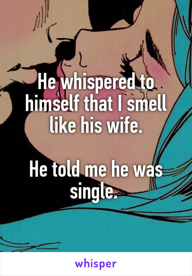 He whispered to himself that I smell like his wife.

He told me he was single. 