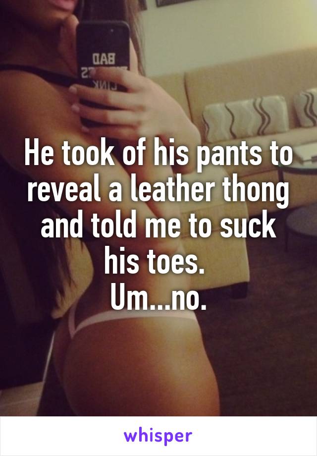 He took of his pants to reveal a leather thong and told me to suck his toes. 
Um...no.