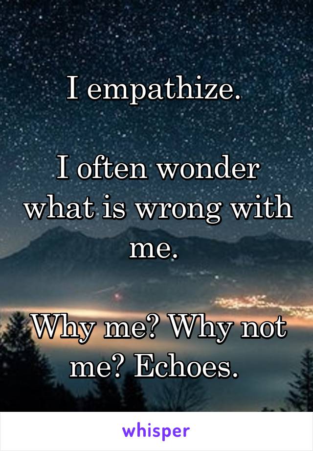 I empathize. 

I often wonder what is wrong with me. 

Why me? Why not me? Echoes. 