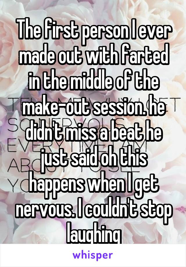 The first person I ever made out with farted in the middle of the make-out session. he didn't miss a beat he just said oh this happens when I get nervous. I couldn't stop laughing