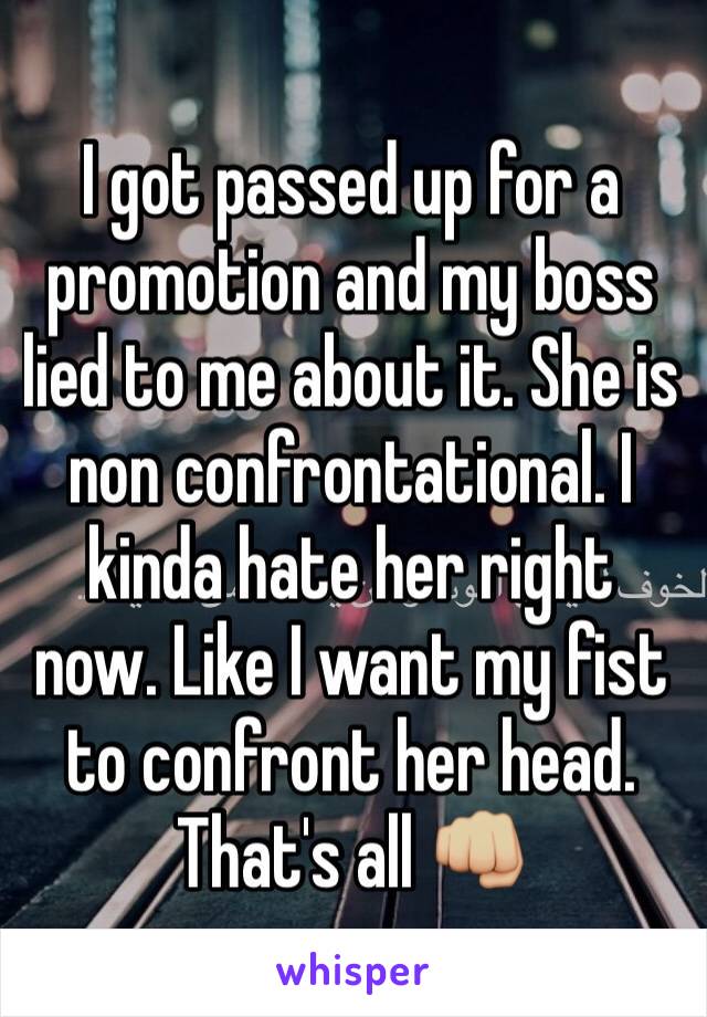 I got passed up for a promotion and my boss lied to me about it. She is non confrontational. I kinda hate her right now. Like I want my fist to confront her head. That's all 👊🏼