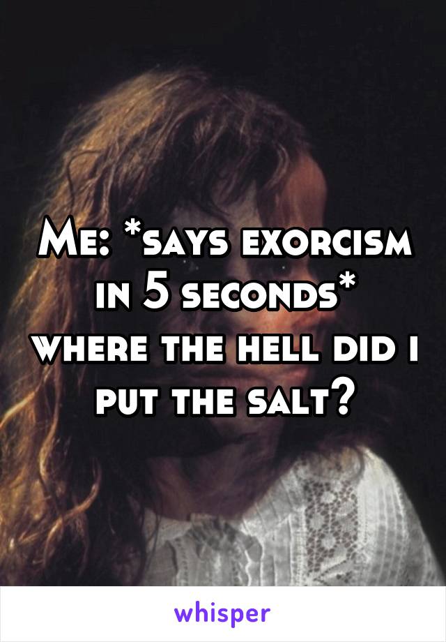 Me: *says exorcism in 5 seconds* where the hell did i put the salt?