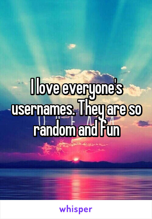 I love everyone's usernames. They are so random and fun