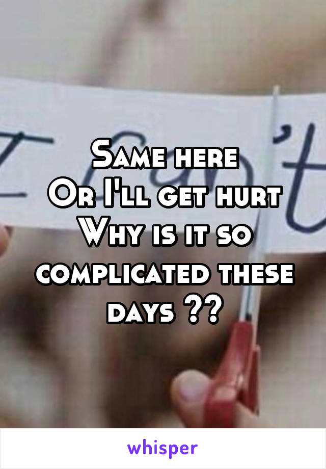 Same here
Or I'll get hurt
Why is it so complicated these days ??
