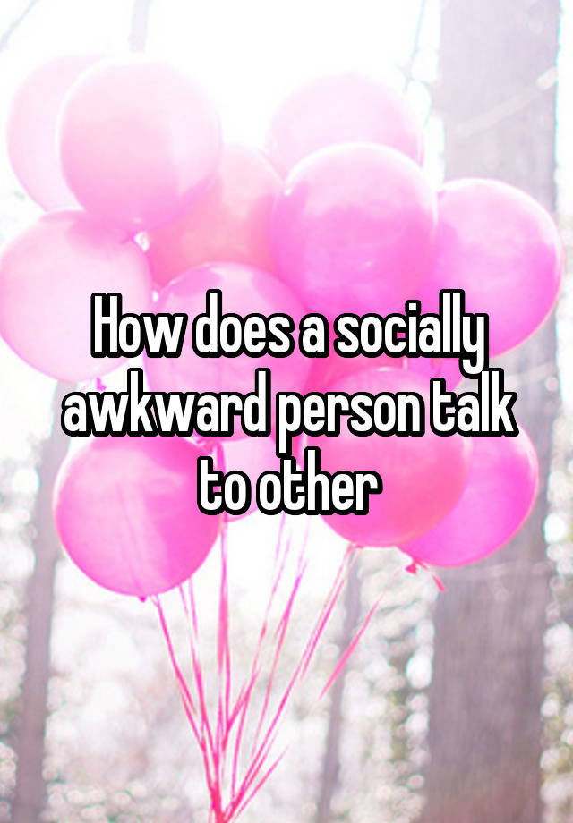 how-does-a-socially-awkward-person-talk-to-other