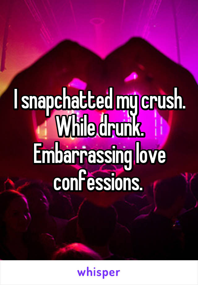 I snapchatted my crush. While drunk. Embarrassing love confessions. 