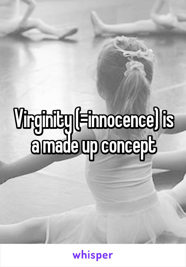 Virginity (=innocence) is a made up concept