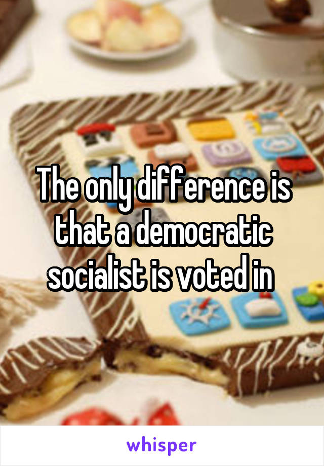 The only difference is that a democratic socialist is voted in 