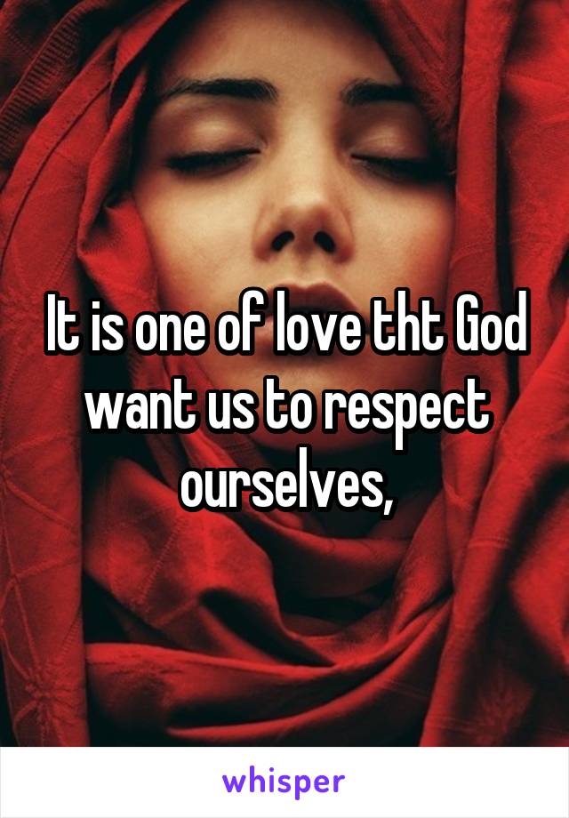 It is one of love tht God want us to respect ourselves,