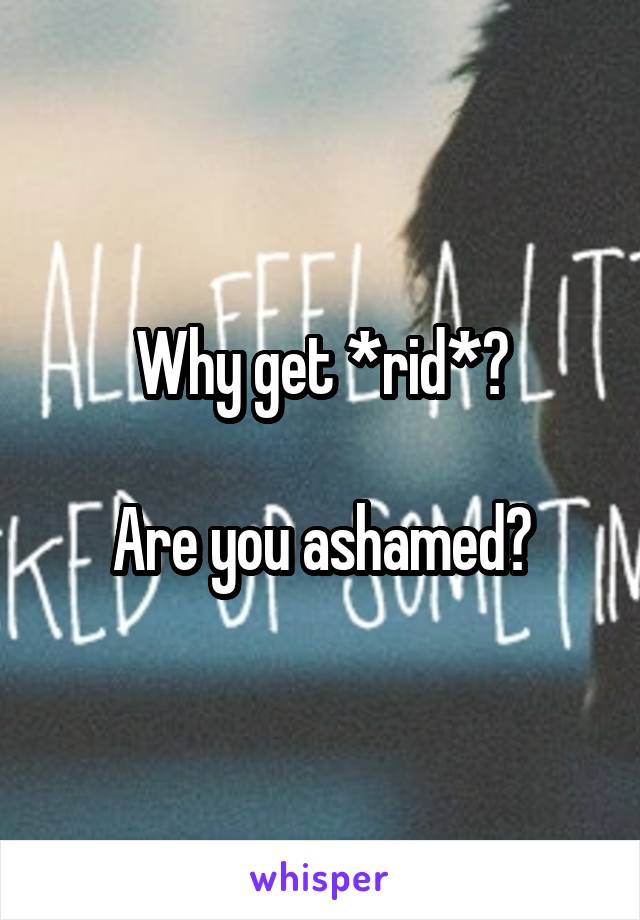 Why get *rid*?

Are you ashamed?