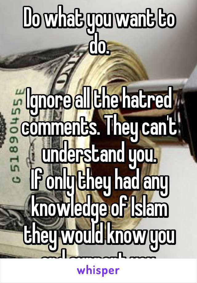 Do what you want to do.

Ignore all the hatred comments. They can't understand you.
If only they had any knowledge of Islam they would know you and support you.