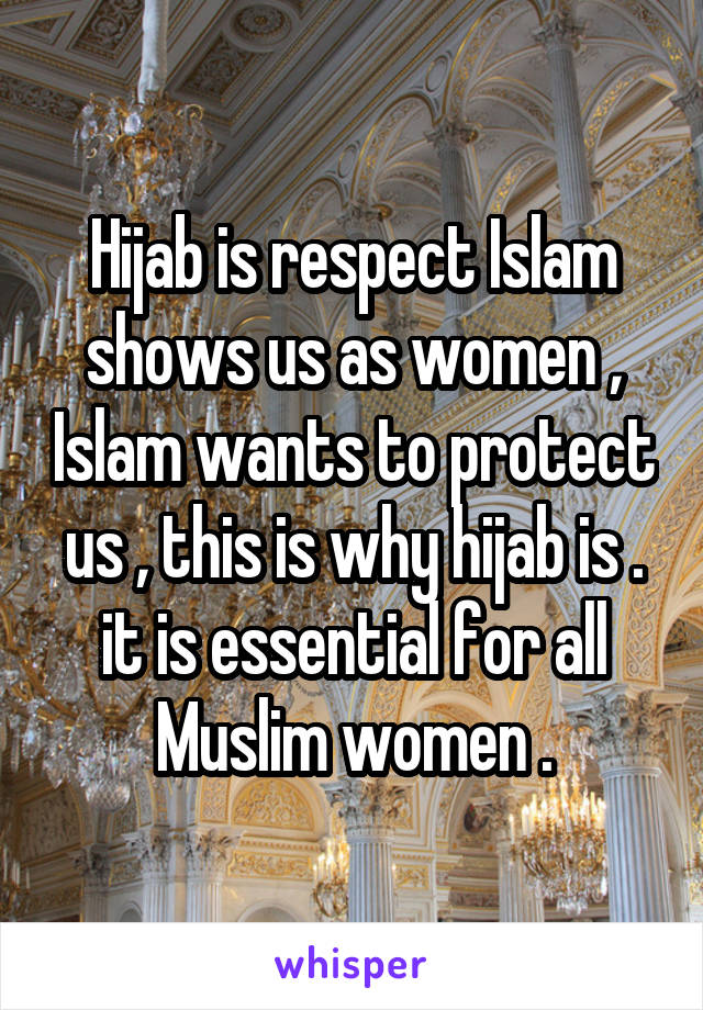 Hijab is respect Islam shows us as women , Islam wants to protect us , this is why hijab is . it is essential for all Muslim women .