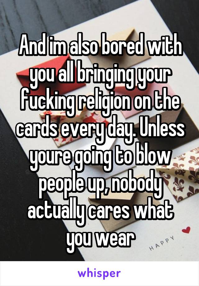 And im also bored with you all bringing your fucking religion on the cards every day. Unless youre going to blow people up, nobody actually cares what you wear