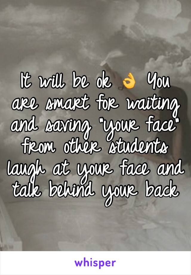It will be ok 👌 You are smart for waiting and saving "your face" from other students laugh at your face and talk behind your back