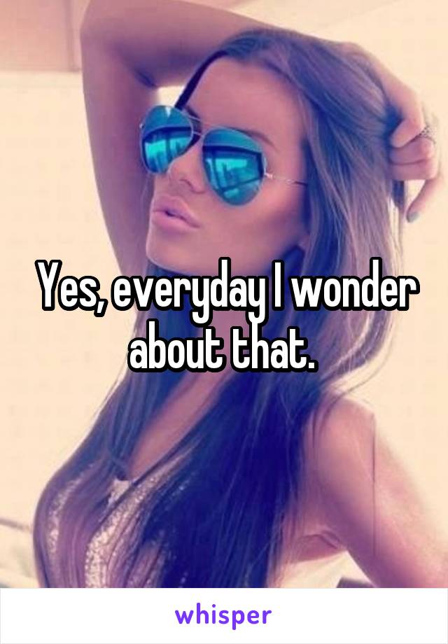 Yes, everyday I wonder about that. 