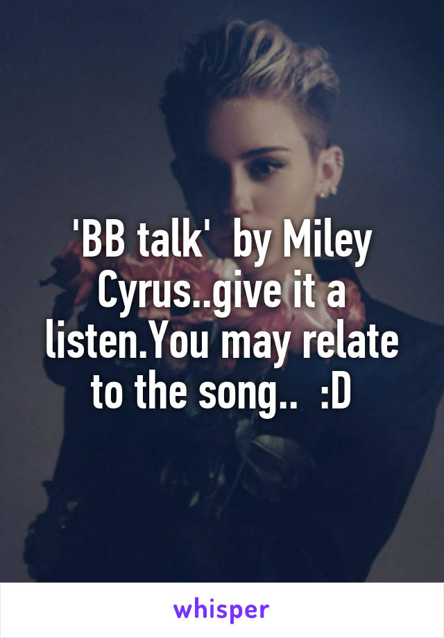 'BB talk'  by Miley Cyrus..give it a listen.You may relate to the song..  :D
