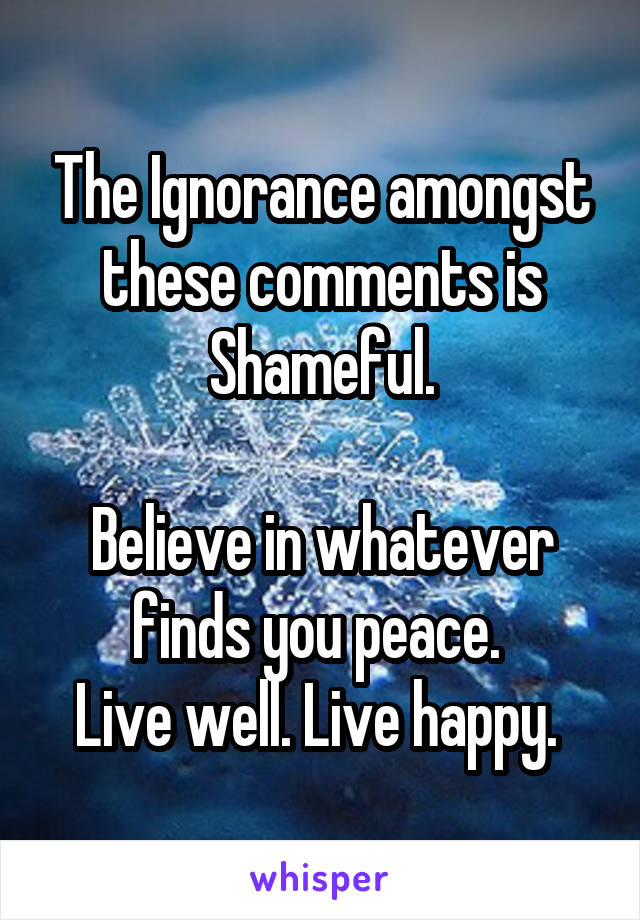 The Ignorance amongst these comments is Shameful.

Believe in whatever finds you peace. 
Live well. Live happy. 