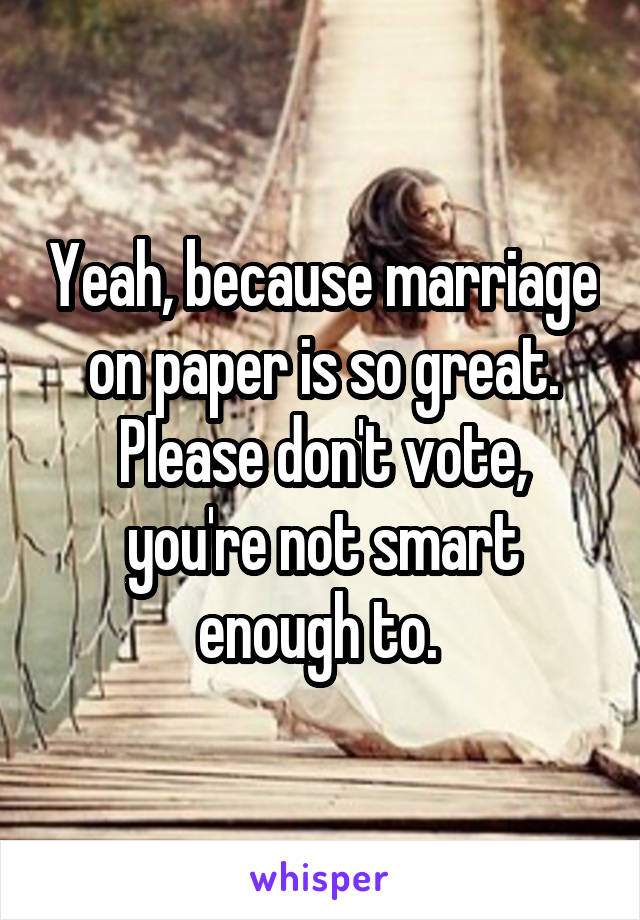 Yeah, because marriage on paper is so great. Please don't vote, you're not smart enough to. 