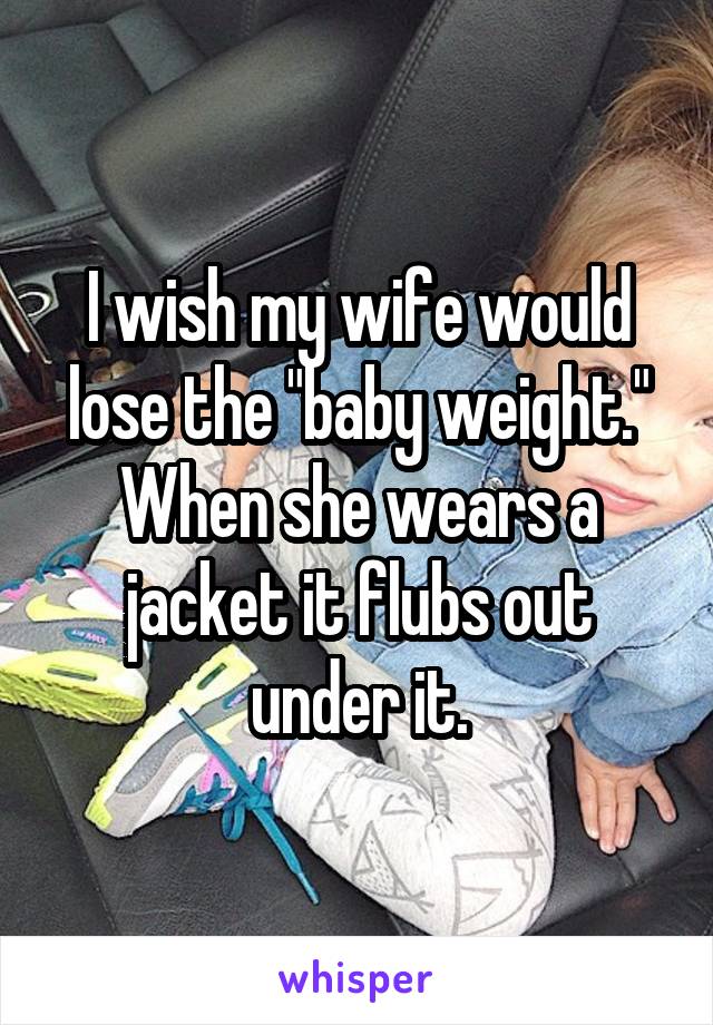I wish my wife would lose the "baby weight."
When she wears a jacket it flubs out under it.