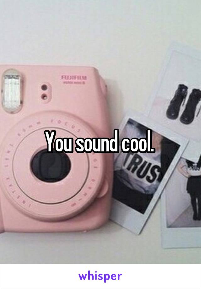 You sound cool. 