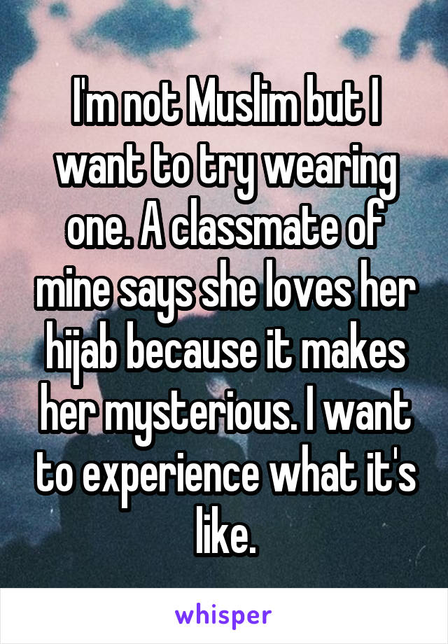 I'm not Muslim but I want to try wearing one. A classmate of mine says she loves her hijab because it makes her mysterious. I want to experience what it's like.