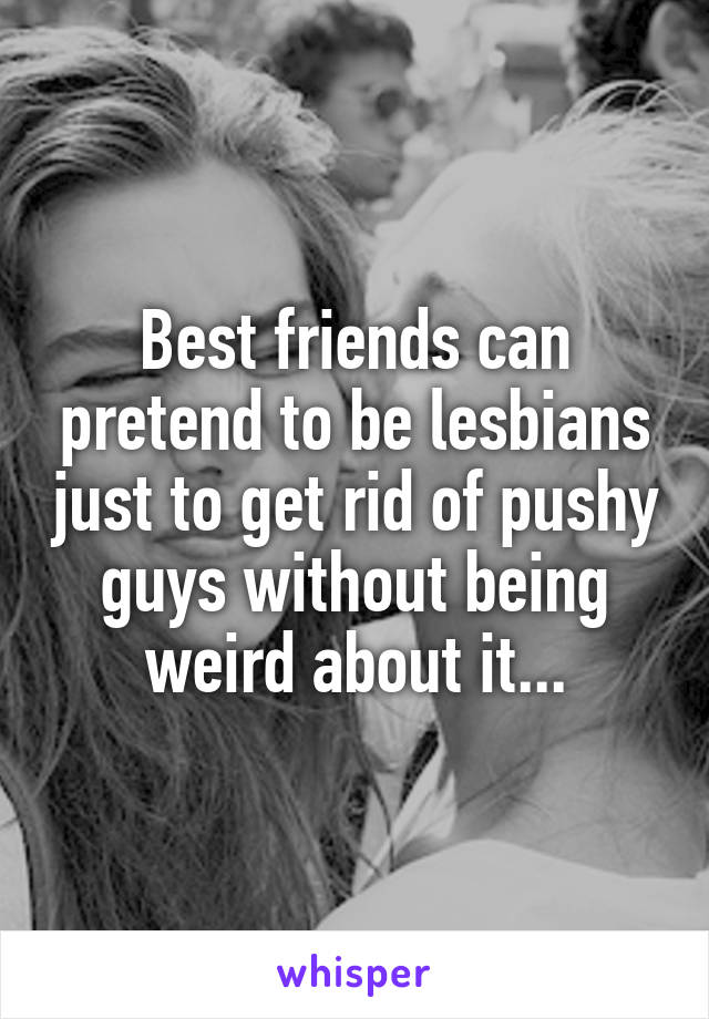 Best friends can pretend to be lesbians just to get rid of pushy guys without being weird about it...