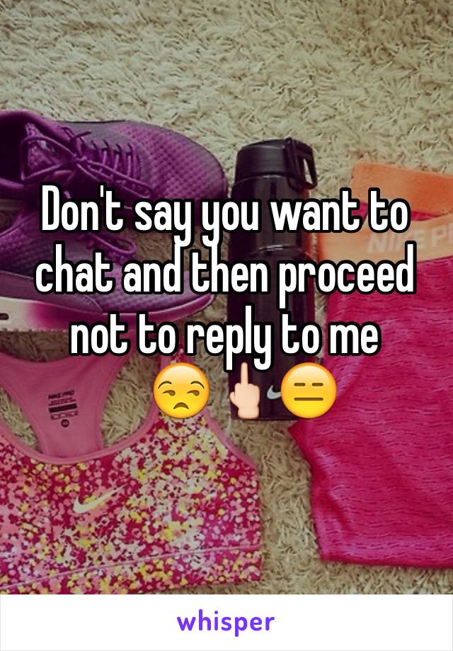 Don't say you want to chat and then proceed not to reply to me
    😒🖕🏻😑
