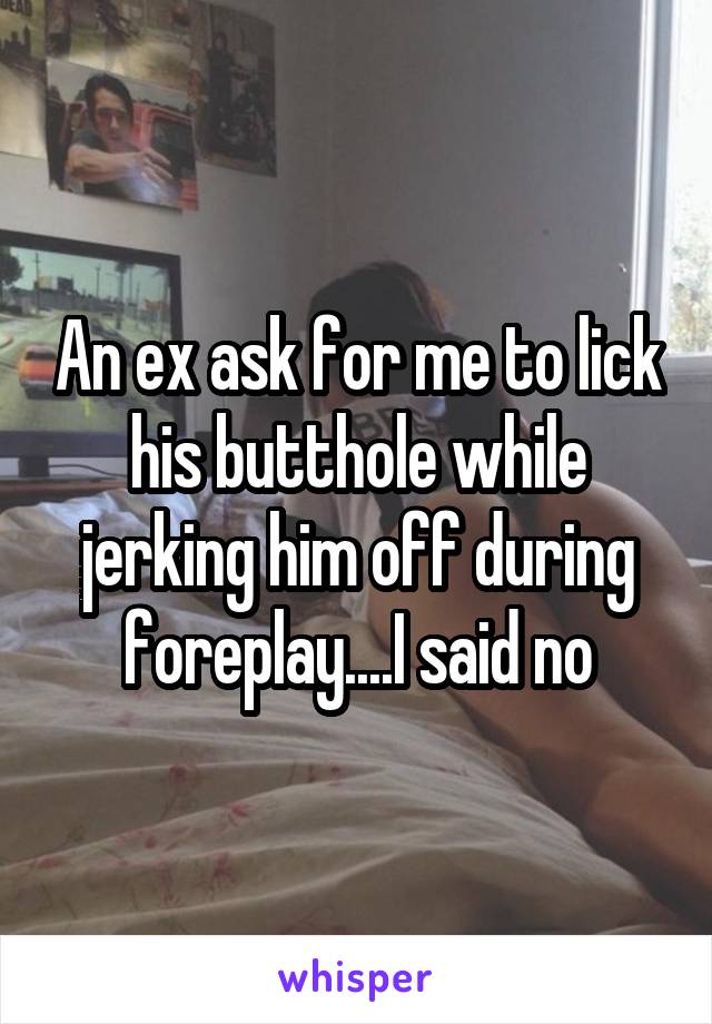 An ex ask for me to lick his butthole while jerking him off during foreplay....I said no