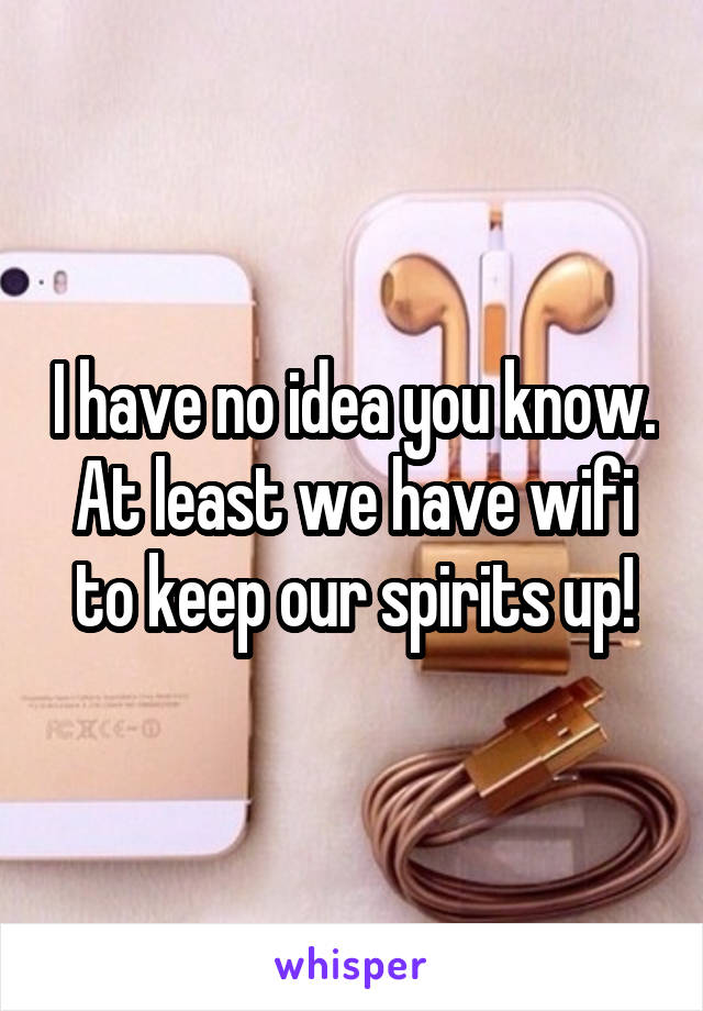 I have no idea you know. At least we have wifi to keep our spirits up!